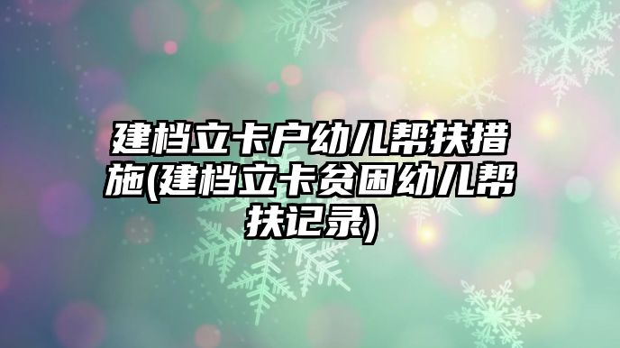 建檔立卡戶幼兒幫扶措施(建檔立卡貧困幼兒幫扶記錄)