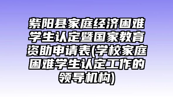 紫陽(yáng)縣家庭經(jīng)濟(jì)困難學(xué)生認(rèn)定暨國(guó)家教育資助申請(qǐng)表(學(xué)校家庭困難學(xué)生認(rèn)定工作的領(lǐng)導(dǎo)機(jī)構(gòu))