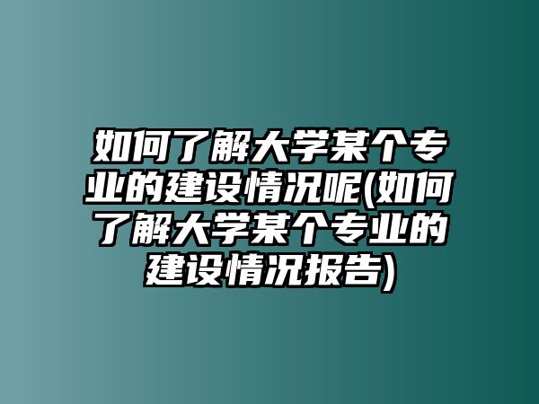 如何了解大學某個專業(yè)的建設情況呢(如何了解大學某個專業(yè)的建設情況報告)