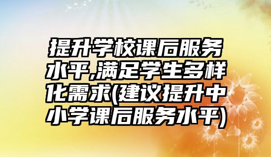 提升學(xué)校課后服務(wù)水平,滿足學(xué)生多樣化需求(建議提升中小學(xué)課后服務(wù)水平)