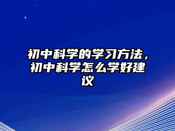 初中科學(xué)的學(xué)習(xí)方法，初中科學(xué)怎么學(xué)好建議