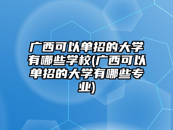 廣西可以單招的大學(xué)有哪些學(xué)校(廣西可以單招的大學(xué)有哪些專業(yè))