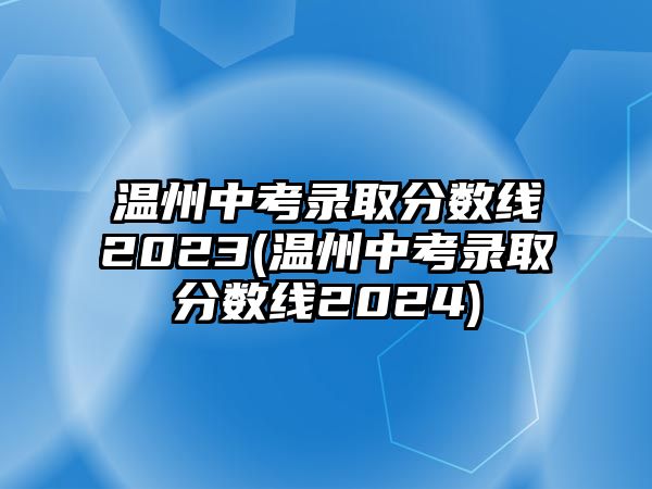 溫州中考錄取分數(shù)線2023(溫州中考錄取分數(shù)線2024)