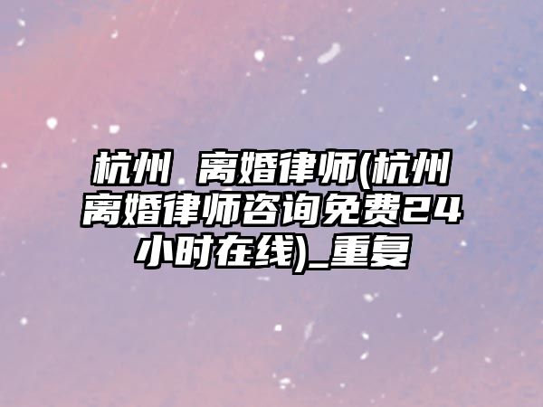 杭州 離婚律師(杭州離婚律師咨詢免費24小時在線)_重復(fù)