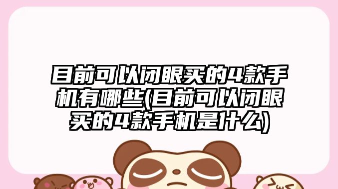 目前可以閉眼買的4款手機有哪些(目前可以閉眼買的4款手機是什么)