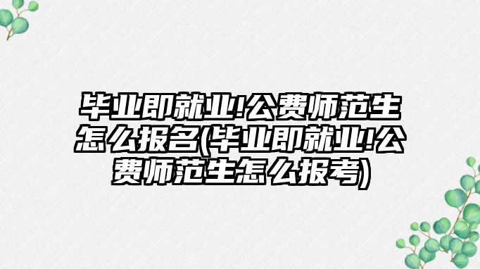 畢業(yè)即就業(yè)!公費(fèi)師范生怎么報(bào)名(畢業(yè)即就業(yè)!公費(fèi)師范生怎么報(bào)考)