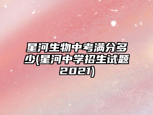 星河生物中考滿分多少(星河中學(xué)招生試題2021)