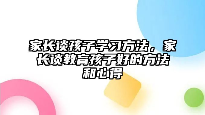 家長談孩子學(xué)習(xí)方法，家長談教育孩子好的方法和心得