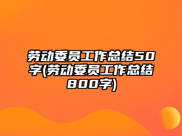 勞動(dòng)委員工作總結(jié)50字(勞動(dòng)委員工作總結(jié)800字)