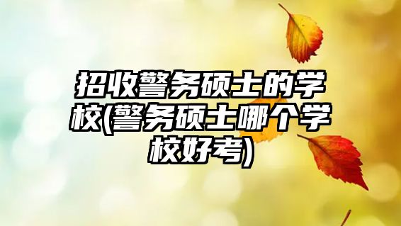 招收警務(wù)碩士的學(xué)校(警務(wù)碩士哪個(gè)學(xué)校好考)