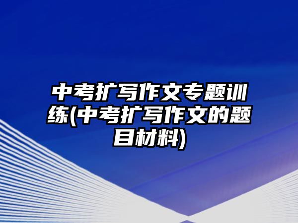 中考擴(kuò)寫作文專題訓(xùn)練(中考擴(kuò)寫作文的題目材料)