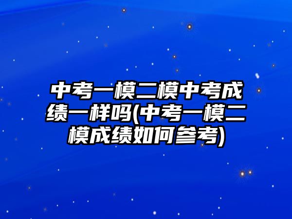 中考一模二模中考成績一樣嗎(中考一模二模成績?nèi)绾螀⒖?