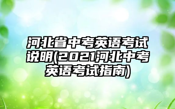 河北省中考英語(yǔ)考試說(shuō)明(2021河北中考英語(yǔ)考試指南)