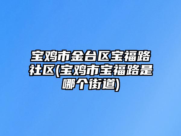 寶雞市金臺(tái)區(qū)寶福路社區(qū)(寶雞市寶福路是哪個(gè)街道)