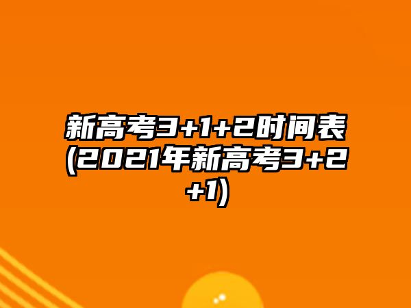 新高考3+1+2時間表(2021年新高考3+2+1)