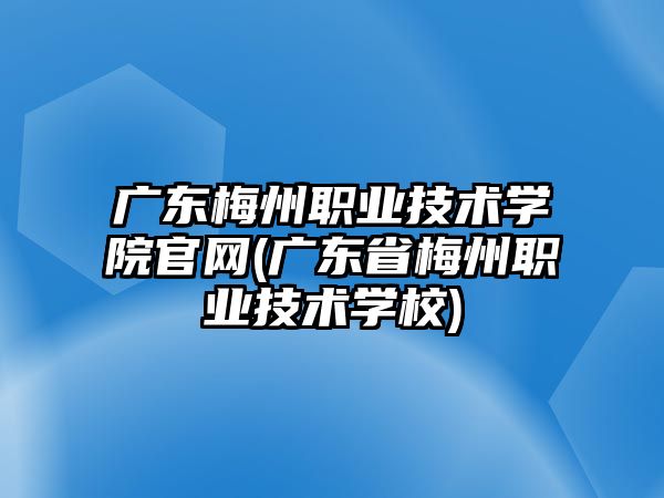 廣東梅州職業(yè)技術(shù)學(xué)院官網(wǎng)(廣東省梅州職業(yè)技術(shù)學(xué)校)