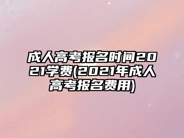 成人高考報(bào)名時間2021學(xué)費(fèi)(2021年成人高考報(bào)名費(fèi)用)