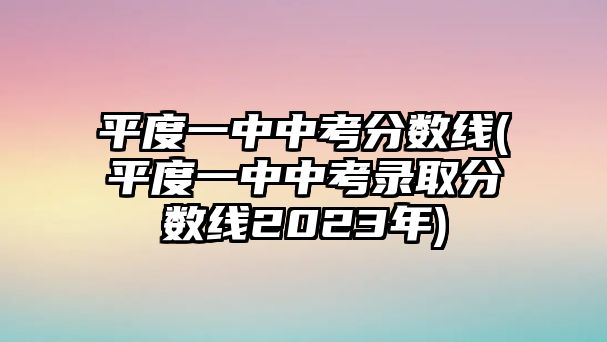 平度一中中考分?jǐn)?shù)線(平度一中中考錄取分?jǐn)?shù)線2023年)