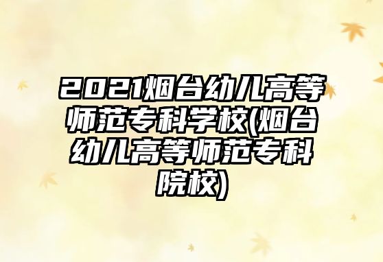 2021煙臺幼兒高等師范專科學(xué)校(煙臺幼兒高等師范?？圃盒?