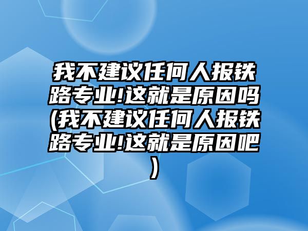 我不建議任何人報(bào)鐵路專業(yè)!這就是原因嗎(我不建議任何人報(bào)鐵路專業(yè)!這就是原因吧)