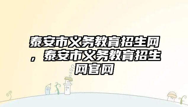 泰安市義務(wù)教育招生網(wǎng)，泰安市義務(wù)教育招生網(wǎng)官網(wǎng)