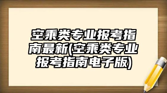 空乘類專業(yè)報考指南最新(空乘類專業(yè)報考指南電子版)