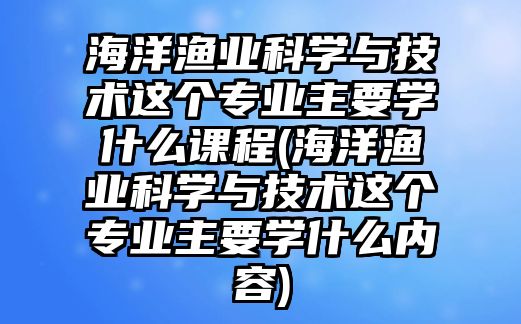 海洋漁業(yè)科學(xué)與技術(shù)這個專業(yè)主要學(xué)什么課程(海洋漁業(yè)科學(xué)與技術(shù)這個專業(yè)主要學(xué)什么內(nèi)容)