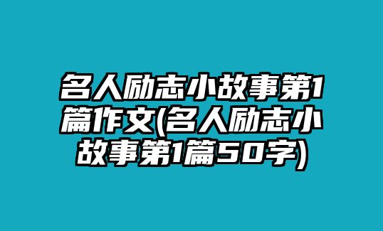 名人勵志小故事第1篇作文(名人勵志小故事第1篇50字)